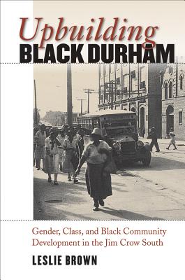 Upbuilding Black Durham: Gender, Class, and Black Community Development in the Jim Crow South - Leslie Brown