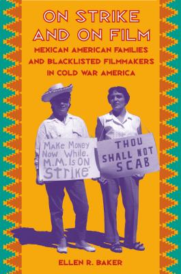 On Strike and on Film: Mexican American Families and Blacklisted Filmmakers in Cold War America - Ellen R. Baker