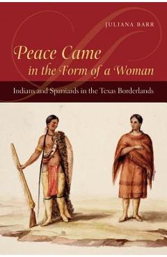 Coperta cărții 'Peace Came in the Form of a Woman: Indians and Spaniards in the Texas Borderlands - Juliana Barr'