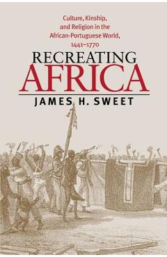 Poza produsului Recreating Africa: Culture, Kinship, and Religion in the African-Portuguese World, 1441-1770 - James H. Sweet