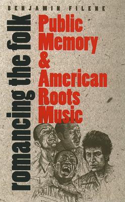 Romancing the Folk: Public Memory and American Roots Music - Benjamin Filene