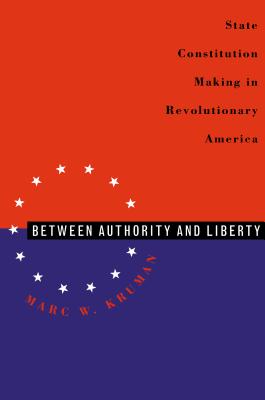 Between Authority & Liberty: State Constitution Making in Revolutionary America - Marc W. Kruman