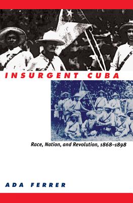 Insurgent Cuba: Race, Nation, and Revolution, 1868-1898 - Ada Ferrer