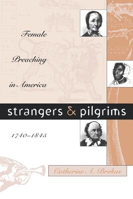 Strangers and Pilgrims: Female Preaching in America, 1740-1845 - Catherine A. Brekus