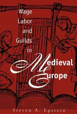 Wage Labor and Guilds in Medieval Europe - Steven A. Epstein