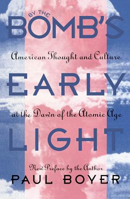 By the Bomb's Early Light: American Thought and Culture At the Dawn of the Atomic Age - Paul Boyer