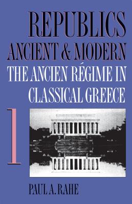 Republics Ancient and Modern, Volume I: The Ancien Régime in Classical Greece - Paul A. Rahe