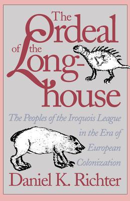 The Ordeal of the Longhouse: The Peoples of the Iroquois League in the Era of European Colonization - Daniel K. Richter