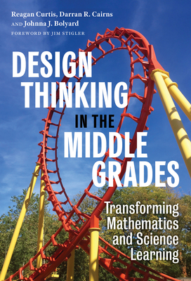 Design Thinking in the Middle Grades: Transforming Mathematics and Science Learning - Reagan Curtis