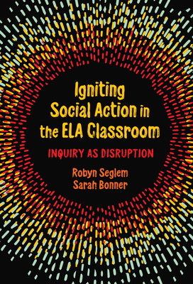 Igniting Social Action in the Ela Classroom: Inquiry as Disruption - Robyn Seglem