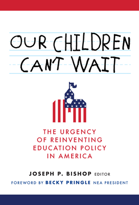 Our Children Can't Wait: The Urgency of Reinventing Education Policy in America - Joseph P. Bishop