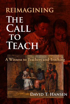 Reimagining the Call to Teach: A Witness to Teachers and Teaching - David T. Hansen