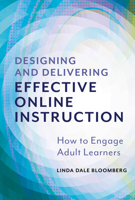 Designing and Delivering Effective Online Instruction: How to Engage Adult Learners - Linda Dale Bloomberg