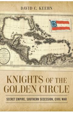 Knights of the Golden Circle: Secret Empire, Southern Secession, Civil War - David C. Keehn