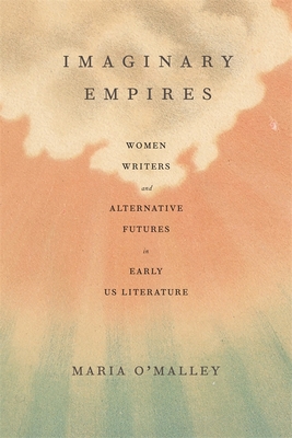 Imaginary Empires: Women Writers and Alternative Futures in Early Us Literature - Maria O'malley