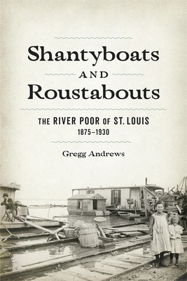 Shantyboats and Roustabouts: The River Poor of St. Louis, 1875-1930 - Gregg Andrews
