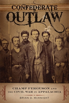 Confederate Outlaw: Champ Ferguson and the Civil War in Appalachia - Brian D. Mcknight