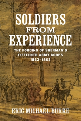 Soldiers from Experience: The Forging of Sherman's Fifteenth Army Corps, 1862-1863 - Eric Michael Burke