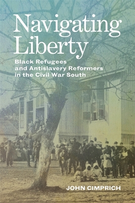Navigating Liberty: Black Refugees and Antislavery Reformers in the Civil War South - John Cimprich