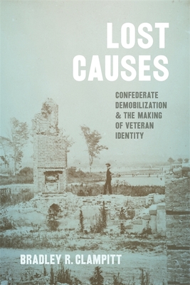 Lost Causes: Confederate Demobilization and the Making of Veteran Identity - Bradley R. Clampitt