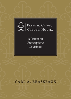 French, Cajun, Creole, Houma: A Primer on Francophone Louisiana - Carl A. Brasseaux