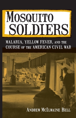 Mosquito Soldiers: Malaria, Yellow Fever, and the Course of the American Civil War - Andrew Mcilwaine Bell