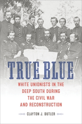 True Blue: White Unionists in the Deep South During the Civil War and Reconstruction - Clayton J. Butler