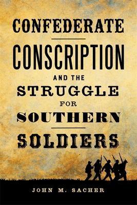 Confederate Conscription and the Struggle for Southern Soldiers - John M. Sacher