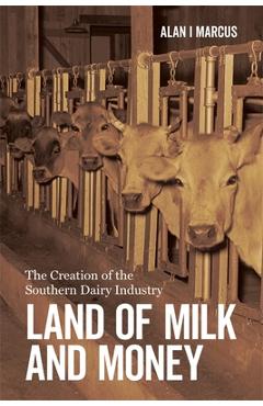 Coperta cărții 'Land of Milk and Money: The Creation of the Southern Dairy Industry - Alan I. Marcus'