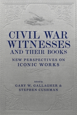Civil War Witnesses and Their Books: New Perspectives on Iconic Works - Gary W. Gallagher