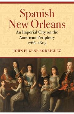 Coperta cărții 'Spanish New Orleans: An Imperial City on the American Periphery, 1766-1803 - John Eugene Rodriguez'