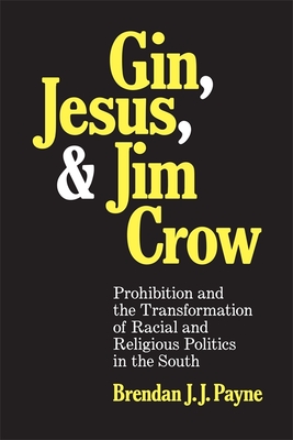 Gin, Jesus, and Jim Crow: Prohibition and the Transformation of Racial and Religious Politics in the South - Brendan J. J. Payne