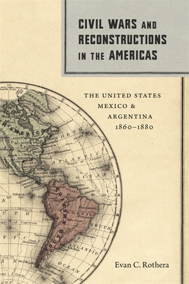 Civil Wars and Reconstructions in the Americas: The United States, Mexico, and Argentina, 1860-1880 - Evan C. Rothera