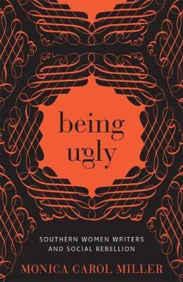Being Ugly: Southern Women Writers and Social Rebellion - Monica Carol Miller