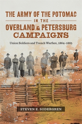 The Army of the Potomac in the Overland & Petersburg Campaigns: Union Soldiers and Trench Warfare, 1864-1865 - Steven E. Sodergren