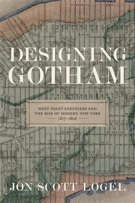 Designing Gotham: West Point Engineers and the Rise of Modern New York, 1817-1898 - Jon Scott Logel
