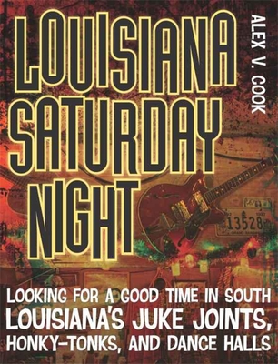 Louisiana Saturday Night: Looking for a Good Time in South Louisiana's Juke Joints, Honky-Tonks, and Dance Halls - Alex V. Cook
