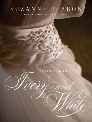 Designing in Ivory and White: Suzanne Perron Gowns from the Inside Out - Suzanne Perron