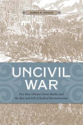 Coperta cărții 'Uncivil War: Five New Orleans Street Battles and the Rise and Fall of Radical Reconstruction - James K. Hogue'