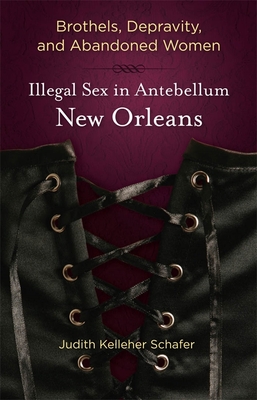 Brothels, Depravity, and Abandoned Women: Illegal Sex in Antebellum New Orleans - Judith Kelleher Schafer