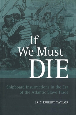 If We Must Die: Shipboard Insurrections in the Era of the Atlantic Slave Trade - Eric Robert Taylor