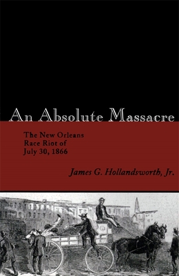 An Absolute Massacre: The New Orleans Race Riot of July 30, 1866 - James G. Hollandsworth