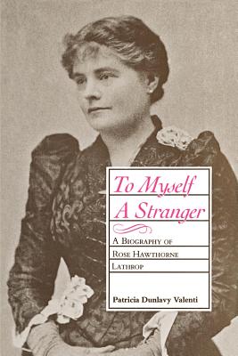 To Myself a Stranger: A Biography of Rose Hawthorne Lathrop - Patricia Dunlavy Valenti