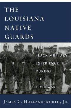 Coperta cărții 'Louisiana Native Guards: The Black Military Experience During the Civil War - James G. Hollandsworth'
