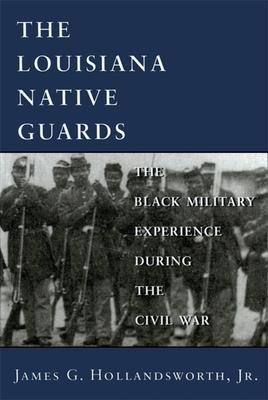 Louisiana Native Guards: The Black Military Experience During the Civil War - James G. Hollandsworth