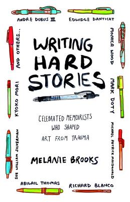 Writing Hard Stories: Celebrated Memoirists Who Shaped Art from Trauma - Melanie Brooks