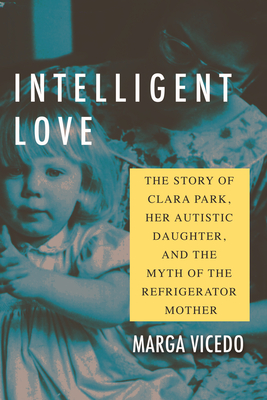 Intelligent Love: The Story of Clara Park, Her Autistic Daughter, and the Myth of the Refrigerator Mother - Marga Vicedo