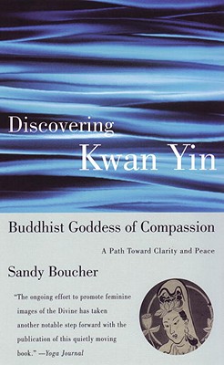Discovering Kwan Yin, Buddhist Goddess of Compassion: A Path Toward Clarity and Peace - Sandy Boucher