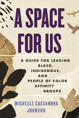 A Space for Us: A Guide for Leading Black, Indigenous, and People of Color Affinity Groups - Michelle Cassandra Johnson