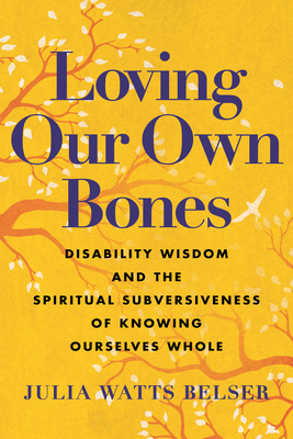 Loving Our Own Bones: Disability Wisdom and the Spiritual Subversiveness of Knowing Ourselves Whole - Julia Watts Belser